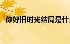 你好旧时光结局是什么（你好旧时光结局）