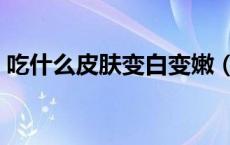 吃什么皮肤变白变嫩（吃什么皮肤变白细嫩）