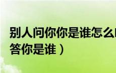 别人问你你是谁怎么幽默回答（如何幽默的回答你是谁）