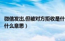 微信发出,但被对方拒收是什么意思（发微信被对方拒收了是什么意思）