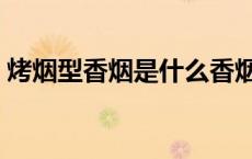 烤烟型香烟是什么香烟（烤烟型香烟有哪些）