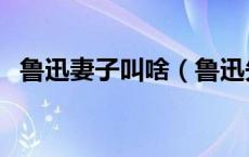 鲁迅妻子叫啥（鲁迅先生的妻子是哪里人）