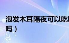 泡发木耳隔夜可以吃吗（泡发木耳隔夜可以吃吗）