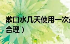漱口水几天使用一次最好（漱口水多久用一次合理）