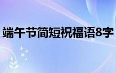 端午节简短祝福语8字（端午节简单8字祝福）
