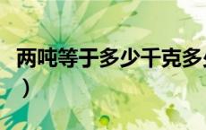 两吨等于多少千克多少斤（两吨等于多少千克）