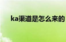 ka渠道是怎么来的（ka渠道什么意思）