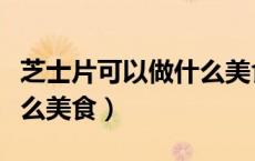 芝士片可以做什么美食免烤（芝士片可以做什么美食）