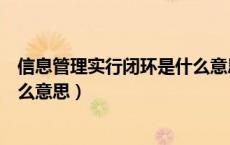 信息管理实行闭环是什么意思（信息管理实行闭环管理是什么意思）