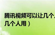 腾讯视频可以让几个人用（腾讯视频现在可以几个人用）