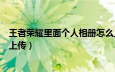 王者荣耀里面个人相册怎么上传（王者荣耀个人相册从哪里上传）
