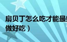 扇贝丁怎么吃才能最好吃（扇贝丁怎么做如何做好吃）