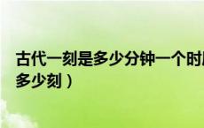 古代一刻是多少分钟一个时辰（古代一刻为多久一个时辰有多少刻）