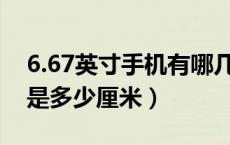 6.67英寸手机有哪几款（67英寸手机长宽各是多少厘米）