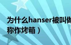为什么hanser被叫做烤箱（为什么hanser被称作烤箱）