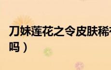 刀妹莲花之令皮肤稀有吗（刀妹莲花之令稀有吗）