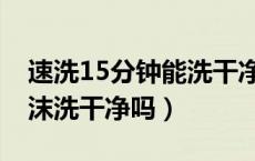 速洗15分钟能洗干净吗（速洗15分钟能把泡沫洗干净吗）