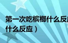 第一次吃槟榔什么反应都没有（第一次吃槟榔什么反应）