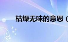 枯燥无味的意思（枯燥无味的意思）