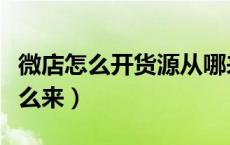 微店怎么开货源从哪来客（怎么开微店货源怎么来）