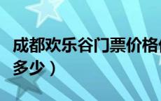 成都欢乐谷门票价格优惠（成都欢乐谷门票价多少）