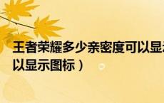 王者荣耀多少亲密度可以显示图标（王者荣耀多少亲密度可以显示图标）