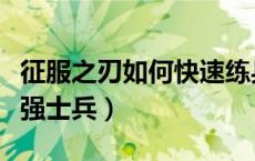 征服之刃如何快速练兵（征服之刃怎么获得最强士兵）