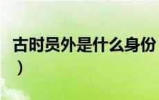 古时员外是什么身份（古时的员外是什么意思）