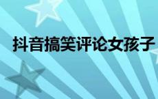抖音搞笑评论女孩子（抖音搞笑评论神句）