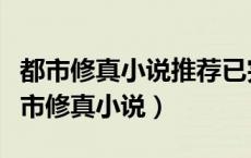 都市修真小说推荐已完结（推荐几部好看的都市修真小说）