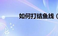 如何打结鱼线（如何打结鱼线）