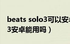 beats solo3可以安卓手机用吗（beatssolo3安卓能用吗）