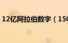 12亿阿拉伯数字（150亿的阿拉伯是几位数）