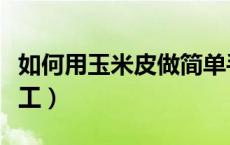 如何用玉米皮做简单手工（怎样用玉米皮做手工）