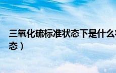 三氧化硫标准状态下是什么状态（标况下三氧化硫是什么状态）