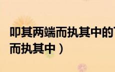 叩其两端而执其中的下一句（什么叫叩其两端而执其中）