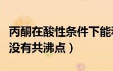 丙酮在酸性条件下能和水反应吗（丙酮和水有没有共沸点）