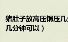 猪肚子放高压锅压几分钟（高压锅压猪肚上气几分钟可以）