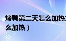 烤鸭第二天怎么加热才会不干（烤鸭第二天怎么加热）