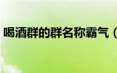 喝酒群的群名称霸气（喝酒群的霸气群名字）