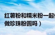 红薯粉和糯米粉一起做什么好吃（红薯粉可以做珍珠粉圆吗）