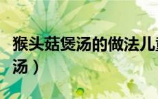猴头菇煲汤的做法儿童（猴头菇与什么搭配煲汤）