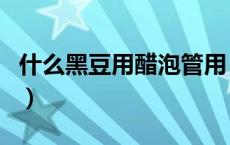 什么黑豆用醋泡管用（醋泡黑豆吃多久壮阳吗）