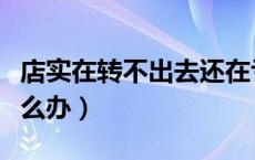 店实在转不出去还在亏本（店实在转不出去怎么办）