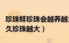 珍珠蚌珍珠会越养越大吗（珍珠蚌是不是养越久珍珠越大）