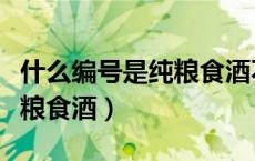 什么编号是纯粮食酒不勾兑的（什么编号是纯粮食酒）