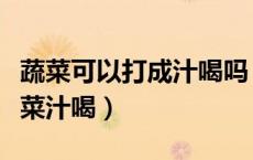 蔬菜可以打成汁喝吗（哪些蔬菜可以直接打蔬菜汁喝）