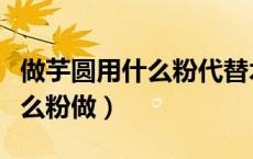 做芋圆用什么粉代替木薯粉（芋圆还可以用什么粉做）