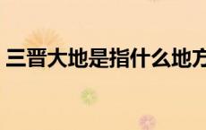 三晋大地是指什么地方（三晋大地是哪三晋）