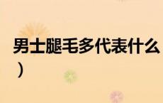 男士腿毛多代表什么（腿毛多的男生代表什么）